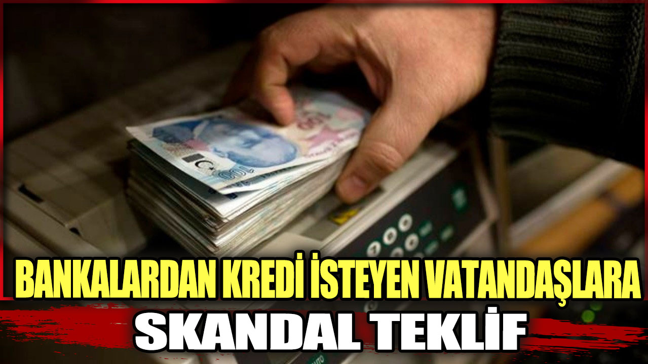 Bankalardan kredi isteyen vatandaşlara skandal teklif