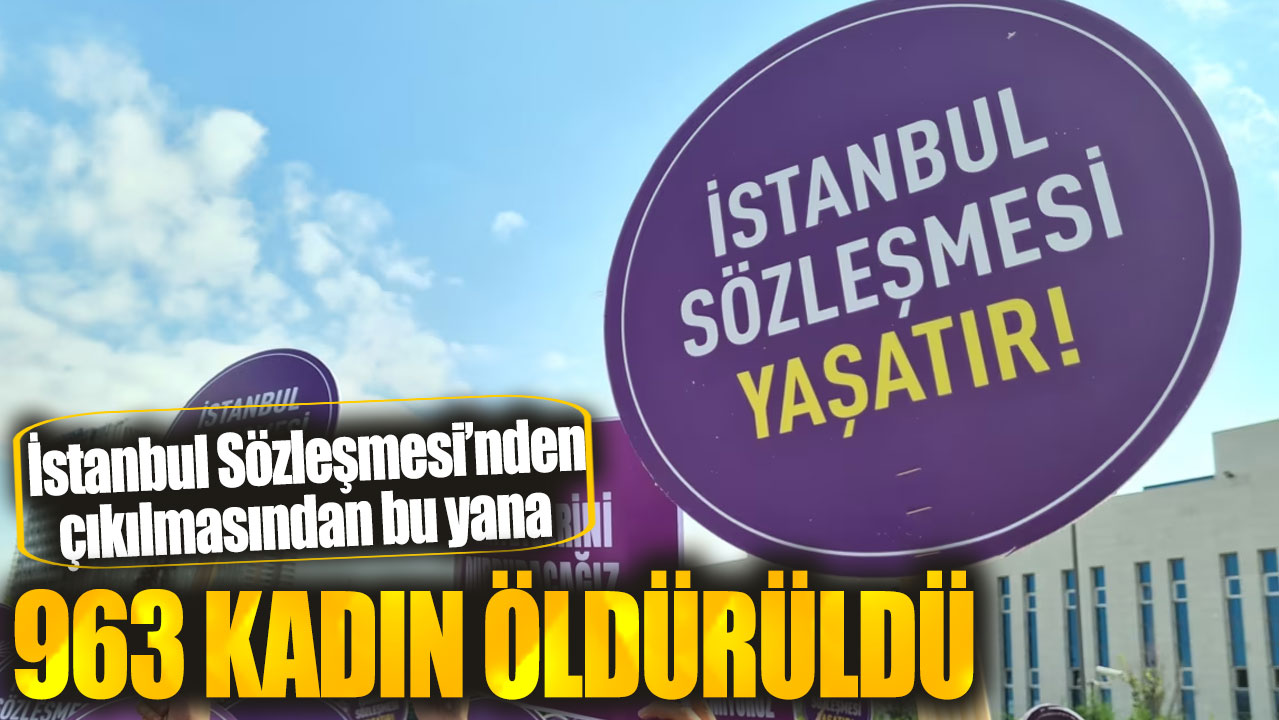 İstanbul Sözleşmesi’nden çıkılmasından bu yana 963 kadın öldürüldü