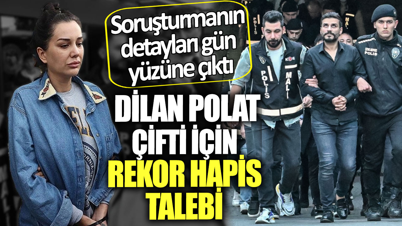 Soruşturmanın detayları gün yüzüne çıktı. Dilan Polat çifti için rekor hapis talebi