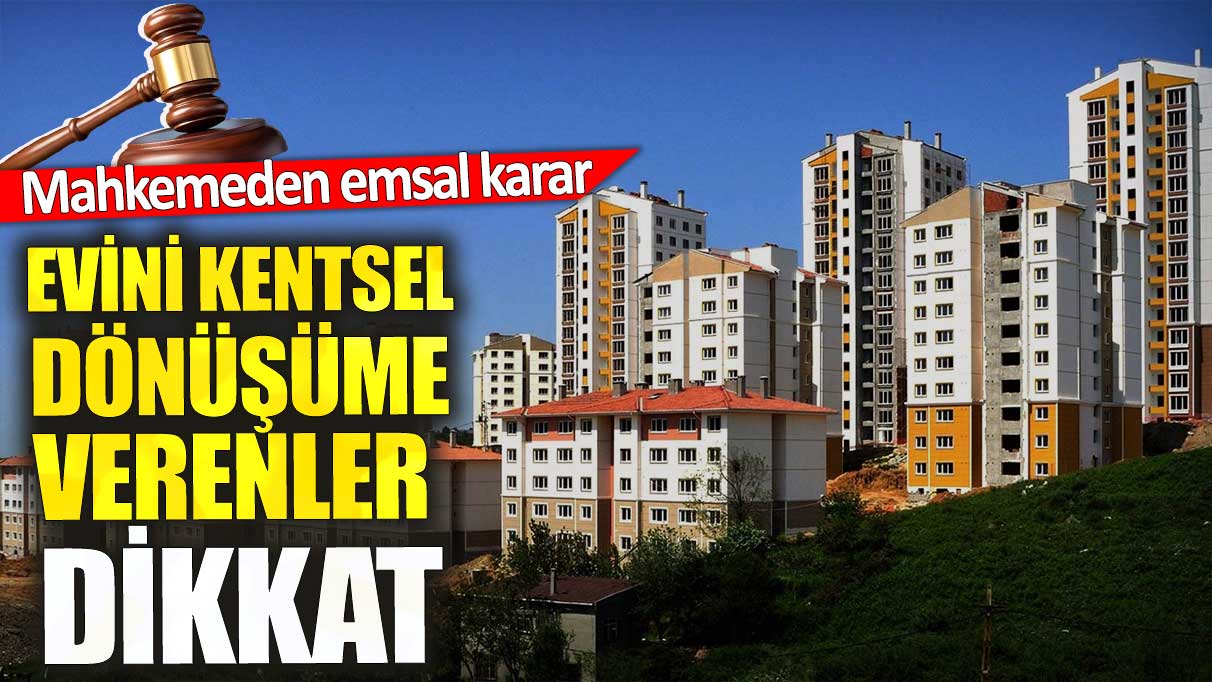 Evini kentsel dönüşüme verenler dikkat. Mahkemeden emsal karar