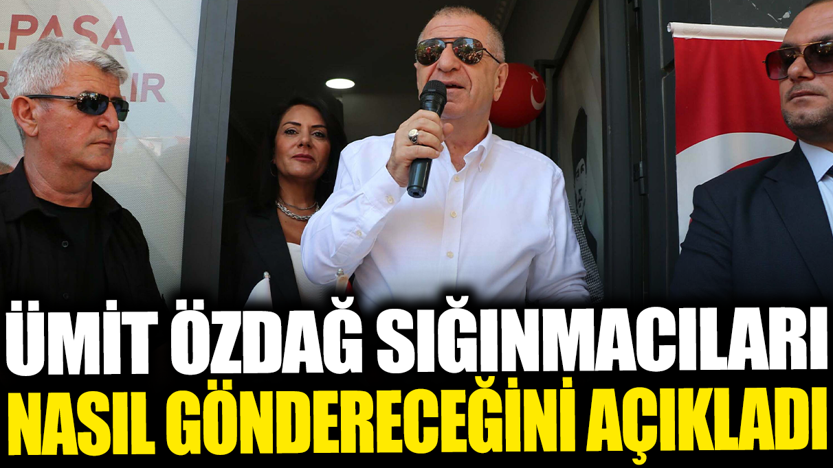 Ümit Özdağ sığınmacıları nasıl göndereceğini açıkladı