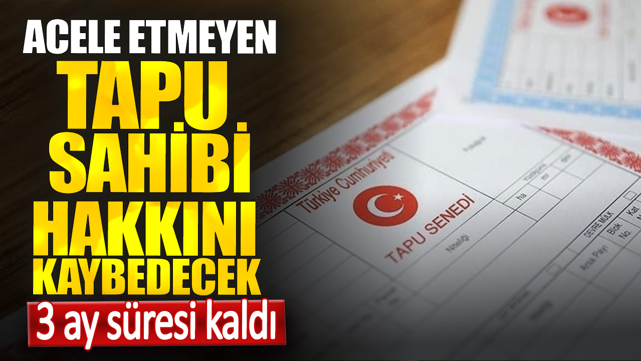 3 ay süresi kaldı. Acele etmeyen tapu sahibi hakkını kaybedecek