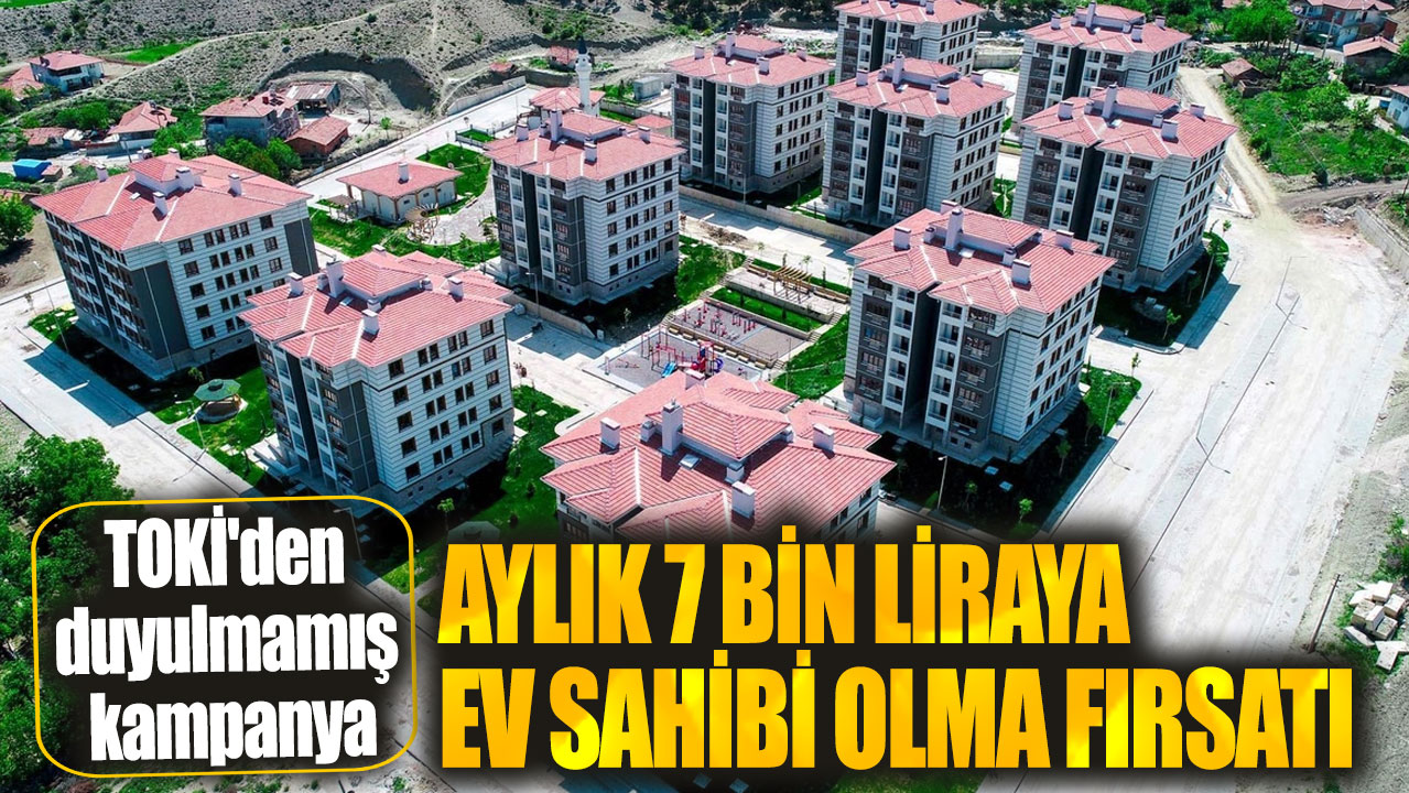 Aylık 7 bin liraya ev sahibi olma fırsatı. TOKİ'den duyulmamış kampanya