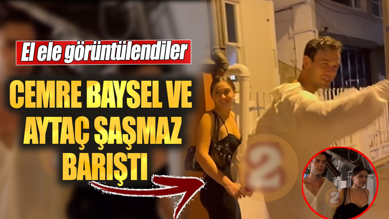 Cemre Baysel ve Aytaç Şaşmaz barıştı. El ele görüntülendiler