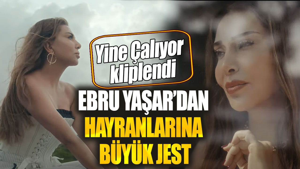 Ebru Yaşar’dan hayranlarına büyük jest. Yine Çalıyor kliplendi