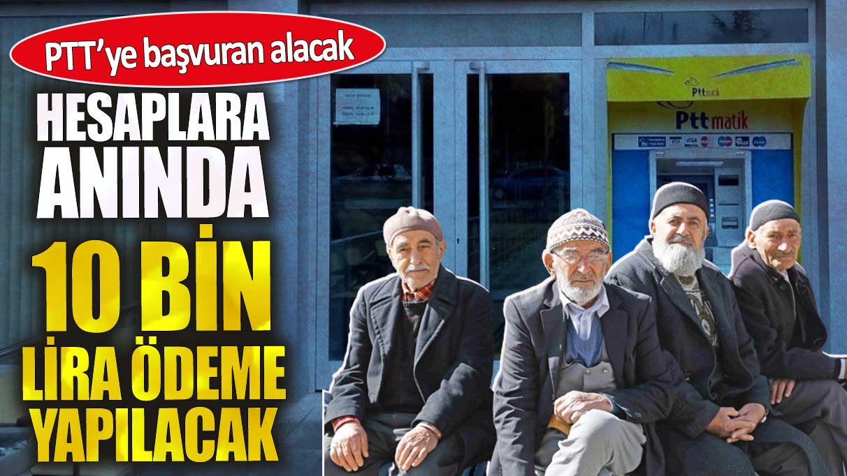 Hesaplara anında 10 bin lira ödeme yapılacak. PTT’ye başvuran alacak