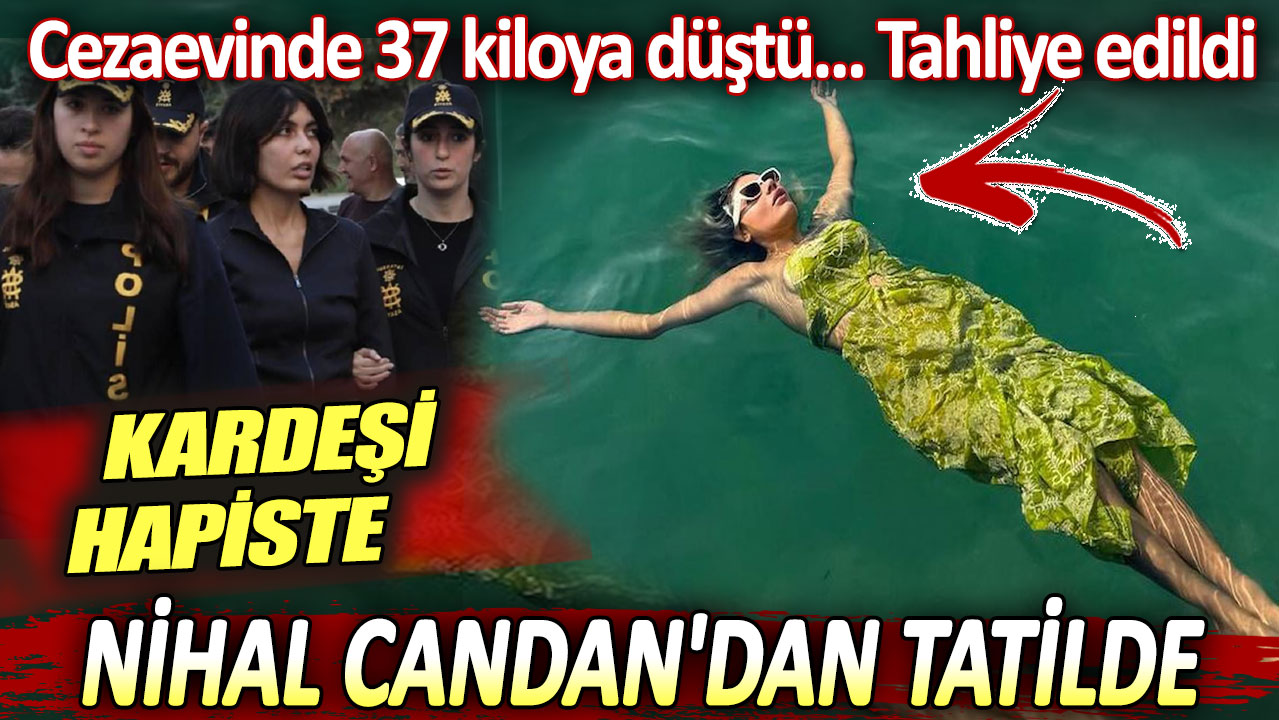 37 kiloya düştü tahliye edildi. Nihal Candan'dan tatil pozu