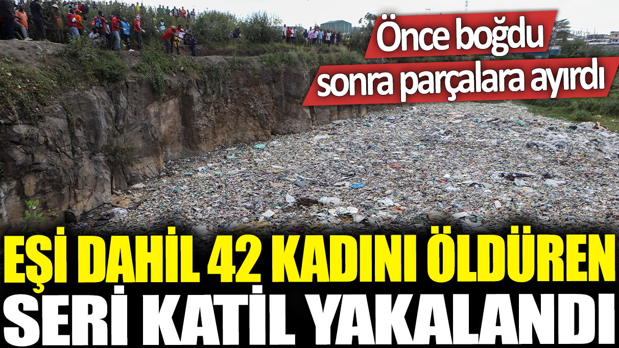 Eşi dahil 42 kadını öldürdüğünü itiraf etti! Önce boğdu sonra parçalara ayırdı