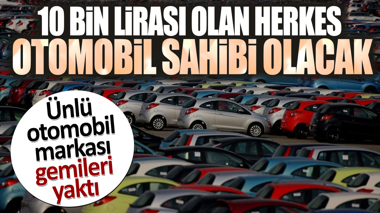 10 bin lirası olan herkes otomobil sahibi olacak. Ünlü otomobil markası gemileri yaktı