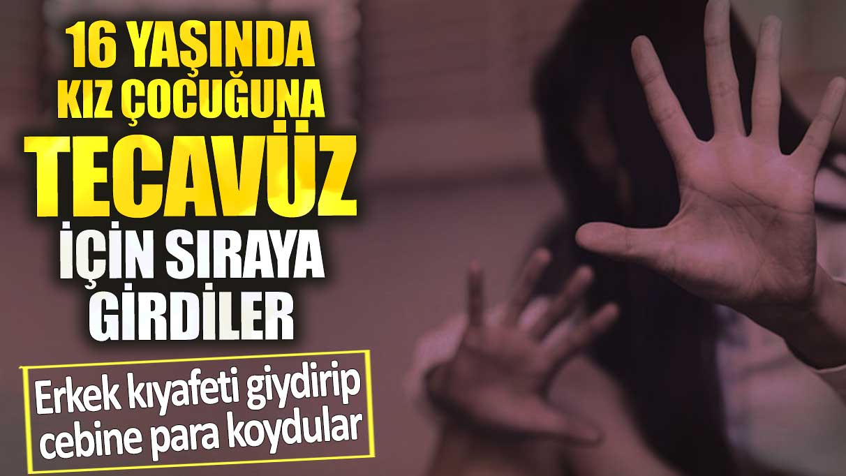 16 yaşındaki kız çocuğuna tecavüz için sıraya girdiler. Erkek kıyafeti giydirip cebine para koydular