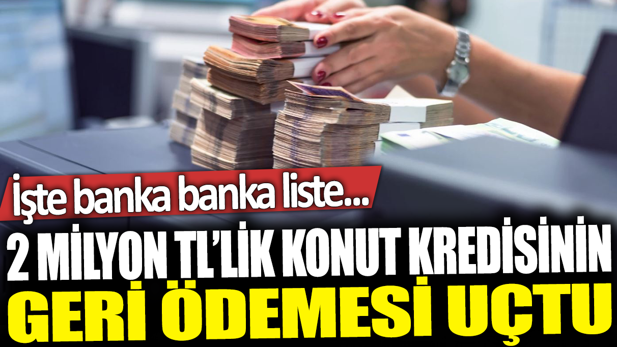 2 milyon TL'lik konut kredisinin geri ödemesi uçtu: İşte banka banka liste...