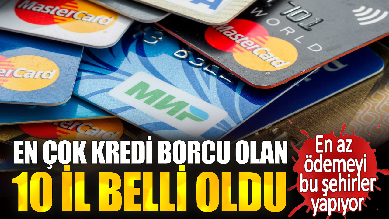 En çok kredi borcu olan 10 il belli oldu. En az ödemeyi bu şehirler yapıyor