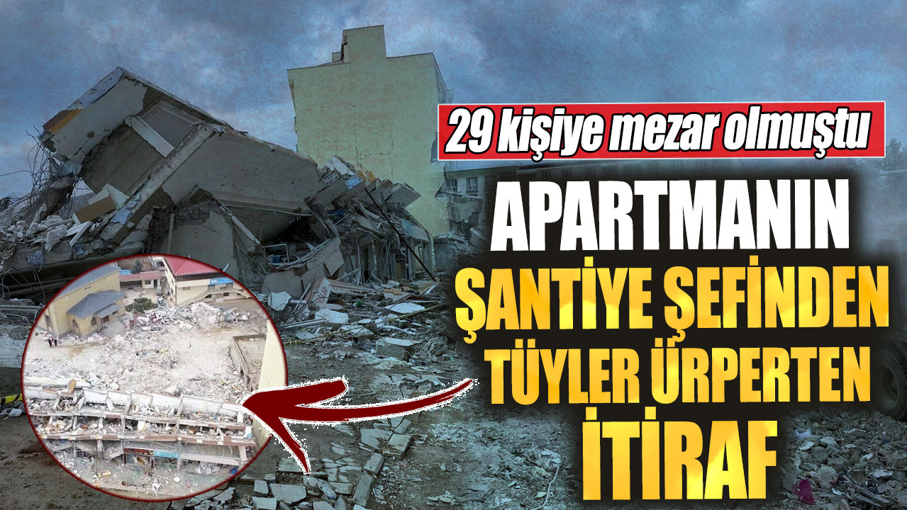 Apartmanın şantiye şefinden tüyler ürperten itiraf.  29 kişiye mezar olmuştu