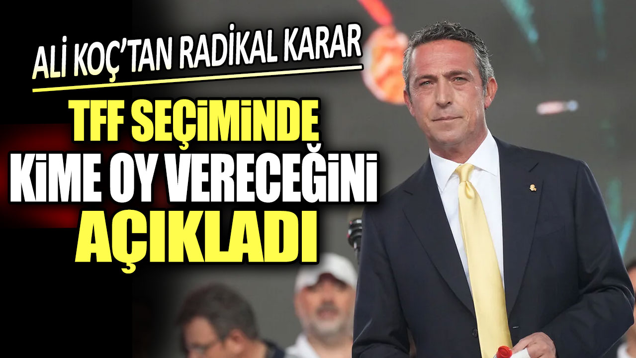 Ali Koç TFF seçiminde kime oy vereceğini açıkladı