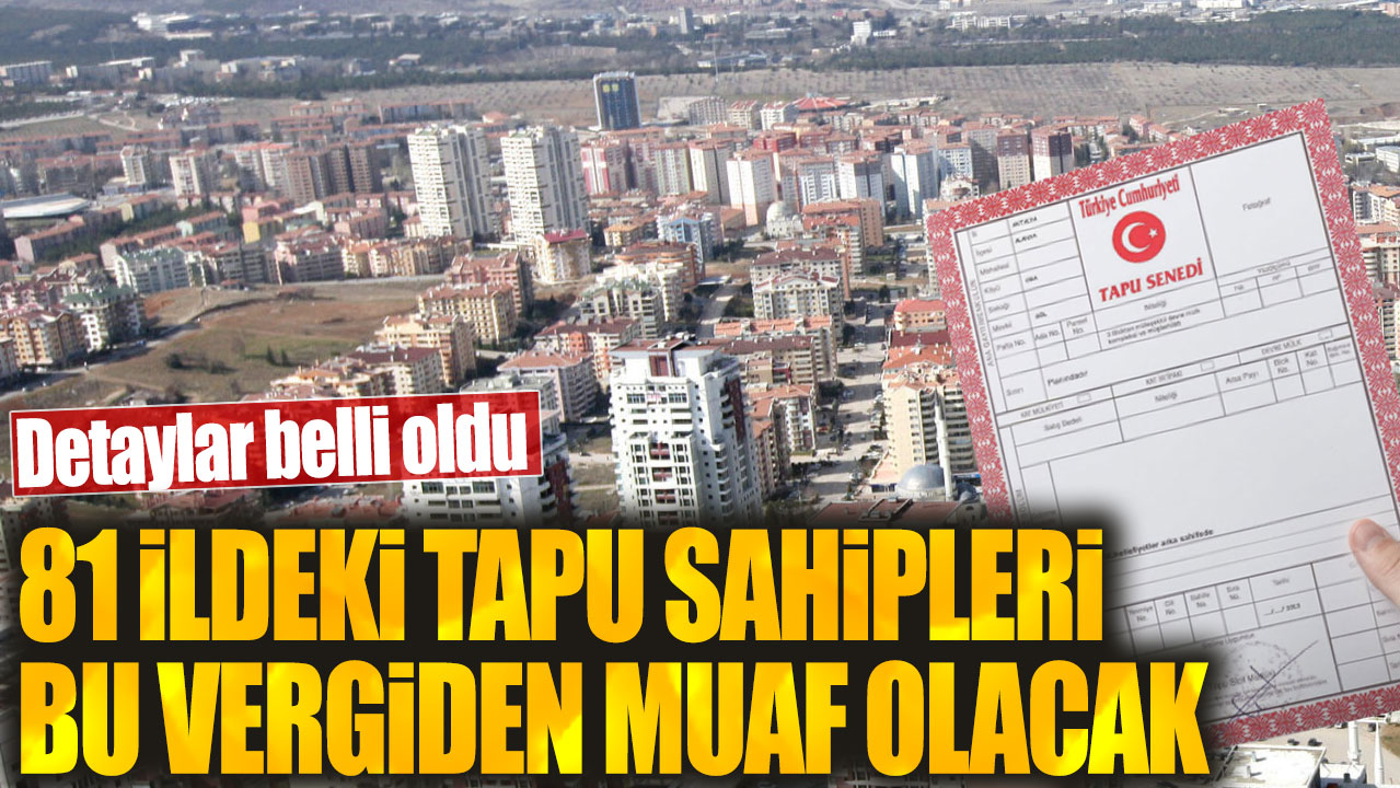 81 ildeki tapu sahipleri bu vergiden muaf olacak. Detaylar belli oldu