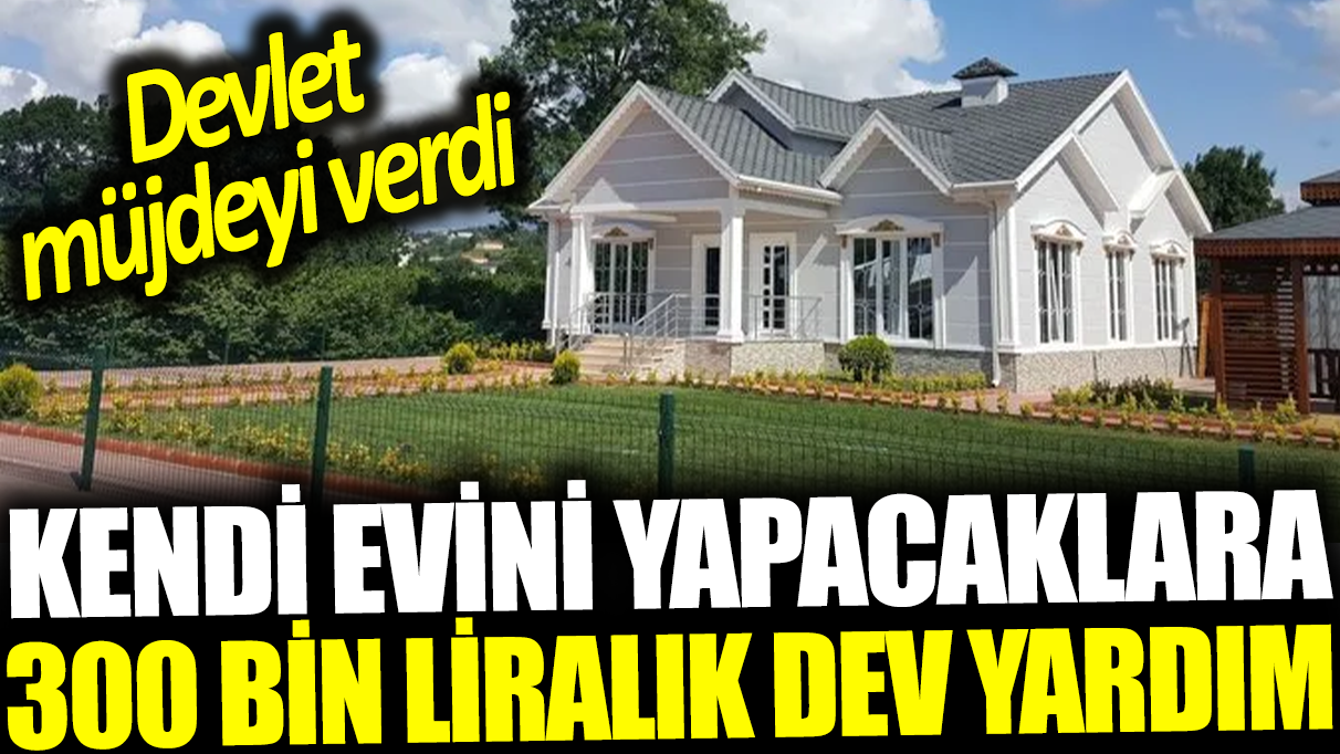 Kendi evini yapacaklara 300 bin liralık dev yardım: Devlet müjdeyi verdi: