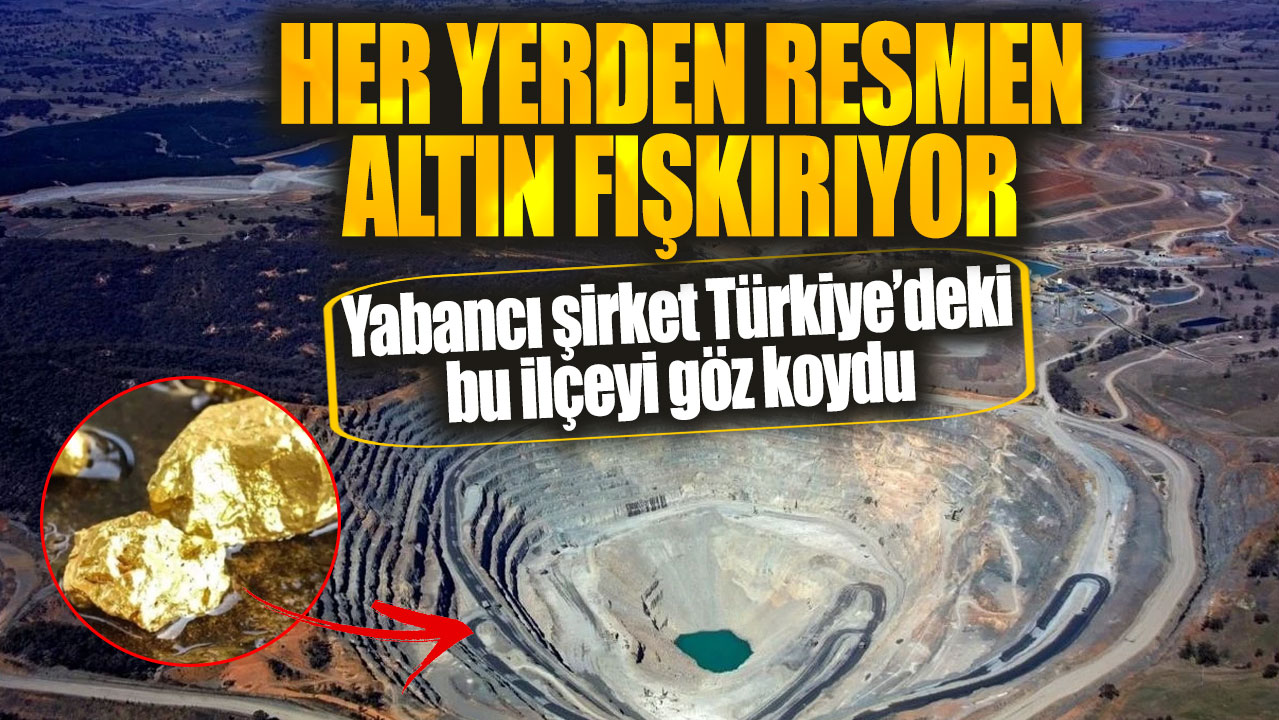 Her yerden resmen altın fışkırıyor. Yabancı şirket Türkiye’deki bu ilçeyi göz koydu