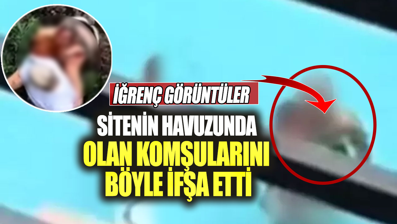 Sitenin havuzunda olan komşularını böyle ifşa etti. İğrenç görüntüler