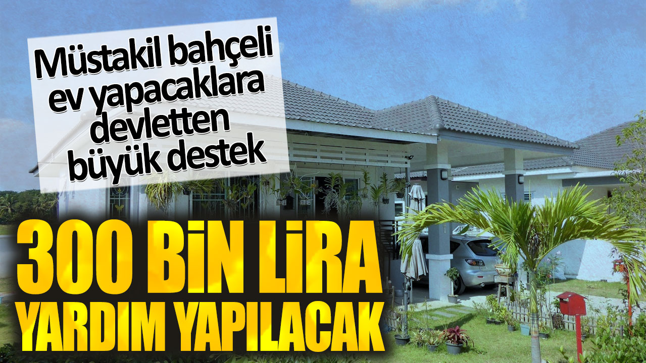 300 bin lira yardım yapılacak. Müstakil bahçeli ev yapacaklara devletten büyük destek