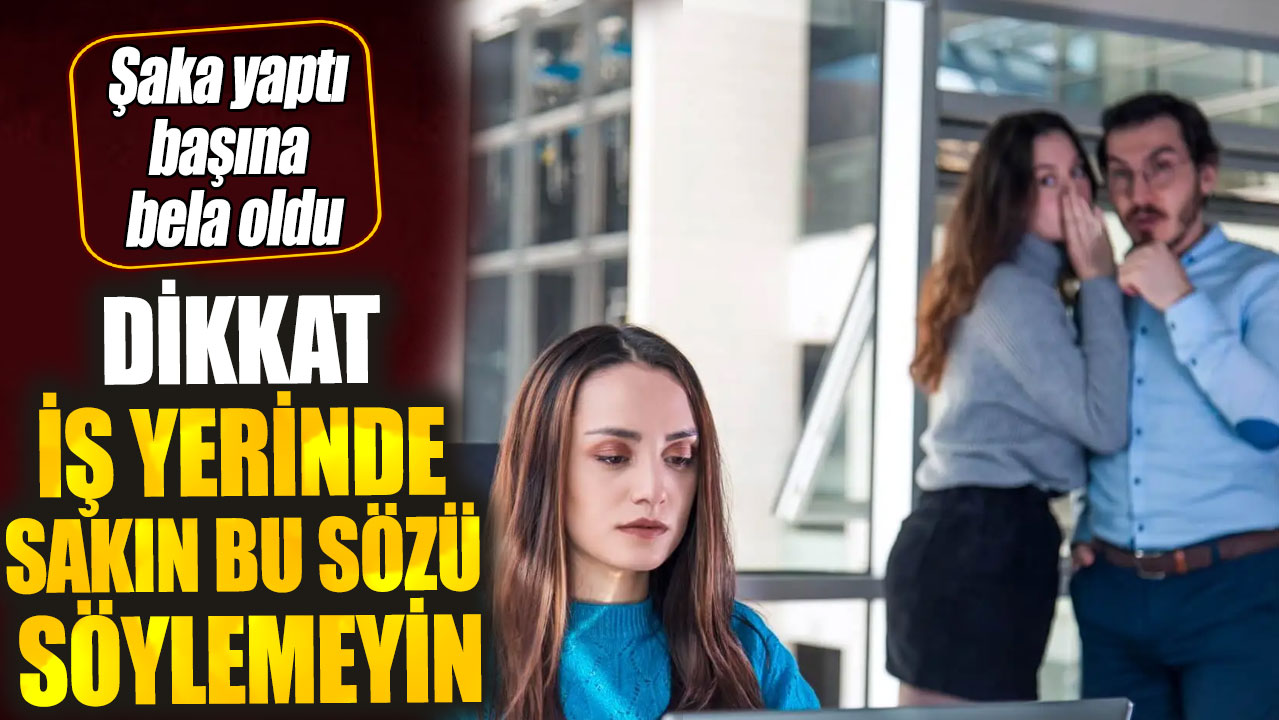 Dikkat iş yerinde sakın bu sözü söylemeyin! Şaka yaptı başına bela oldu