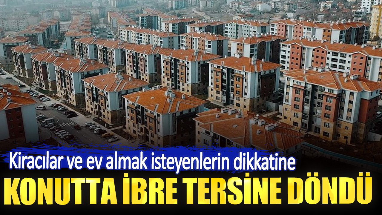 Kiracılar ve ev almak isteyenlerin dikkatine. Konutta ibre tersine döndü