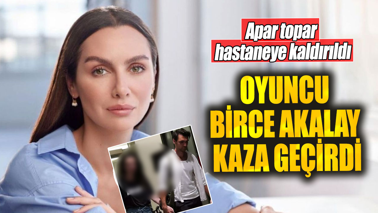 Oyuncu Birce Akalay kaza geçirdi. Apar topar  hastaneye kaldırıldı