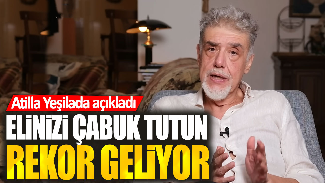 Atilla Yeşilada: Elinizi çabuk tutun rekor geliyor