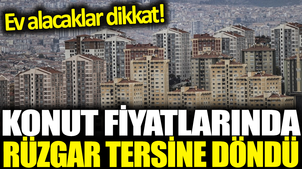 Konut fiyatlarında rüzgar tersine döndü: Ev alacaklar dikkat!