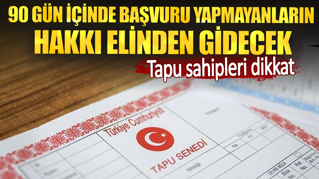 Tapu sahipleri dikkat. 90 gün içinde başvuru yapmayanların hakkı elinden gidecek