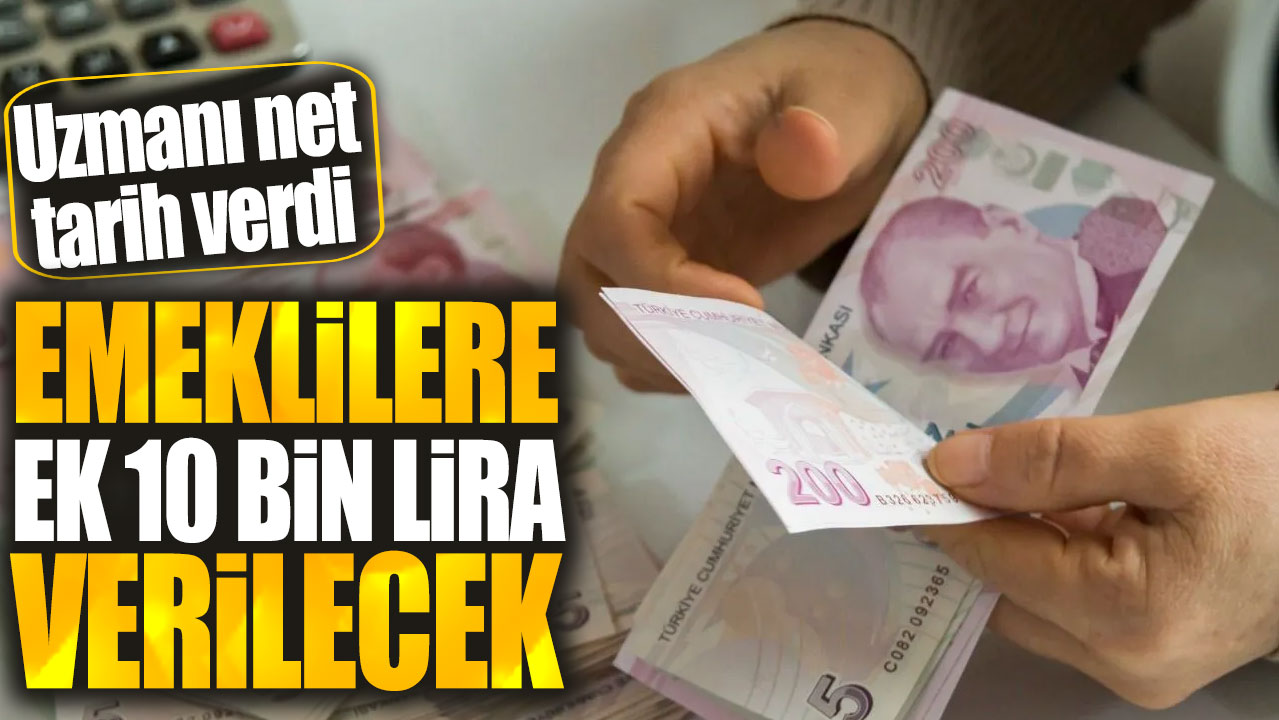 Emeklilere ek 10 bin lira verilecek. Uzmanı net tarih verdi