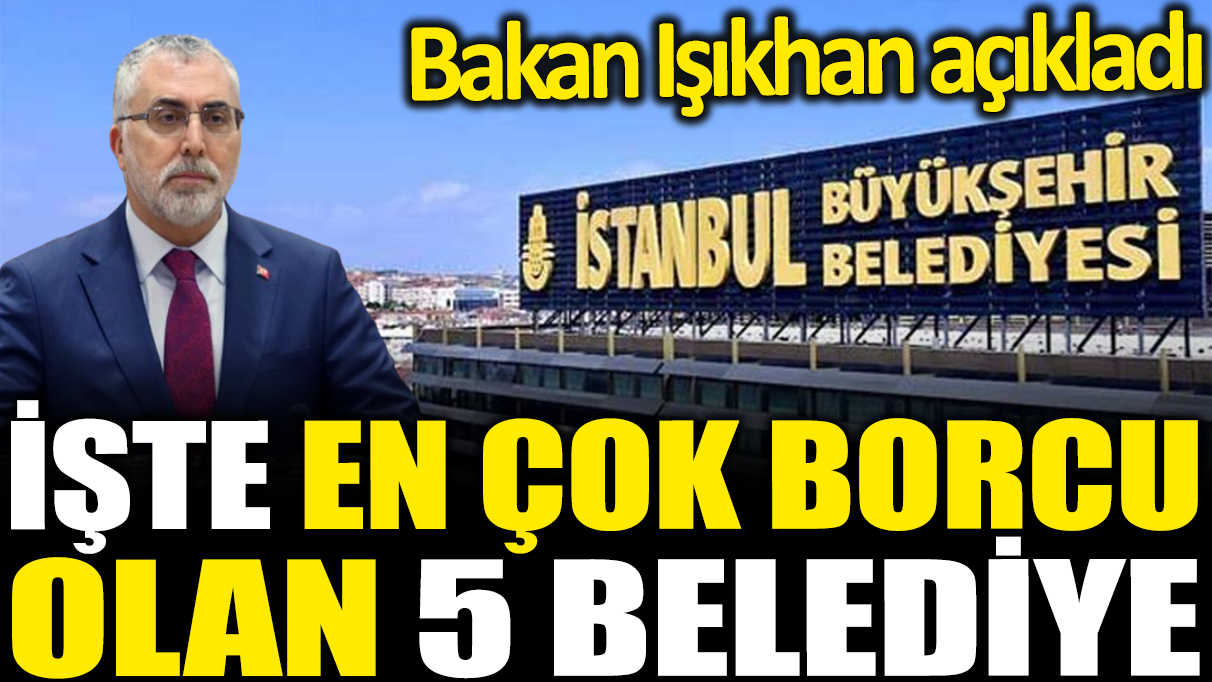 İşte SGK'ya en çok borcu olan 5 belediye! Bakan Işıkhan açıkladı