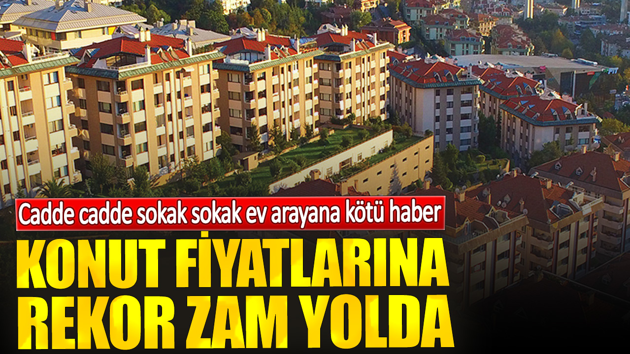 Cadde cadde sokak sokak ev arayana kötü haber. Konut fiyatlarına rekor zam yolda