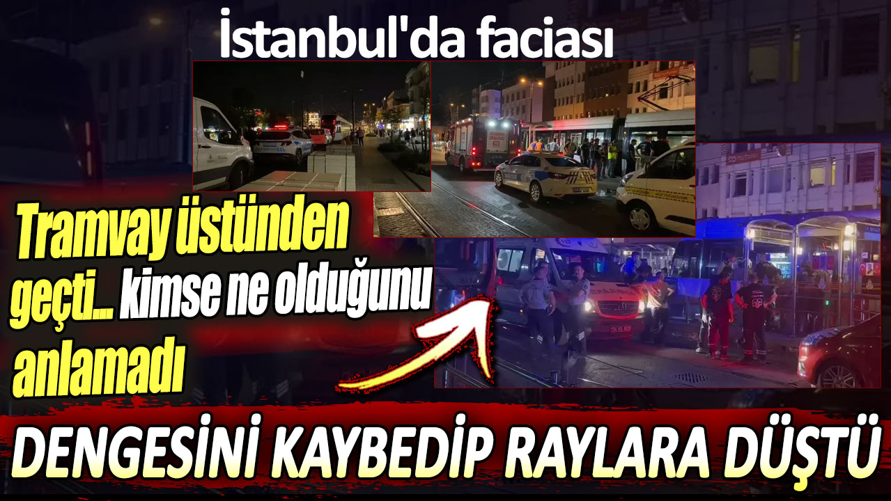 İstanbul'da facia. Dengesini kaybedip raylara düştü. Tramvay üstünden geçti