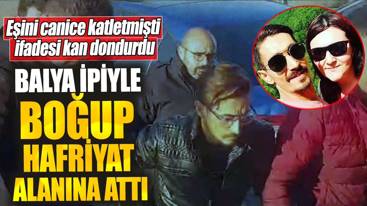 Eşini canice katletmişti ifadesi kan dondurdu! Balya ipiyle boğup hafriyat alanına attı