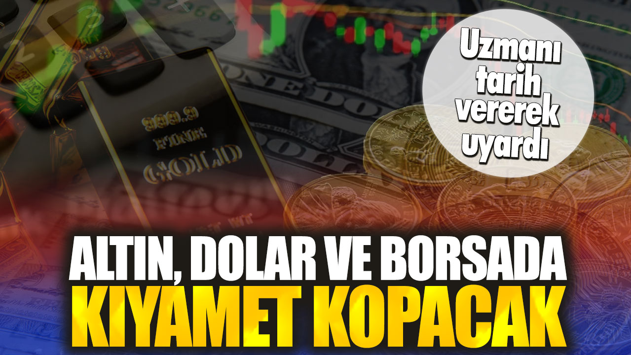 Altın, dolar ve borsada kıyamet kopacak. Uzmanı tarih vererek uyardı