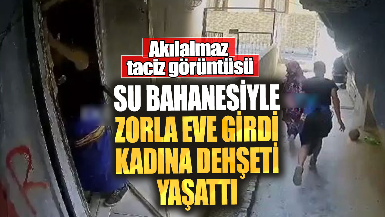 Akılalmaz taciz görüntüsü! Su bahanesiyle zorla eve girdi kadına dehşeti yaşattı