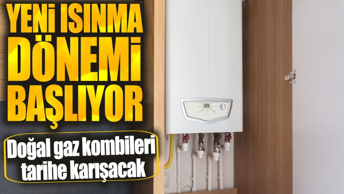 Doğal gaz kombileri tarihe karışacak. Yeni ısınma dönemi başlıyor