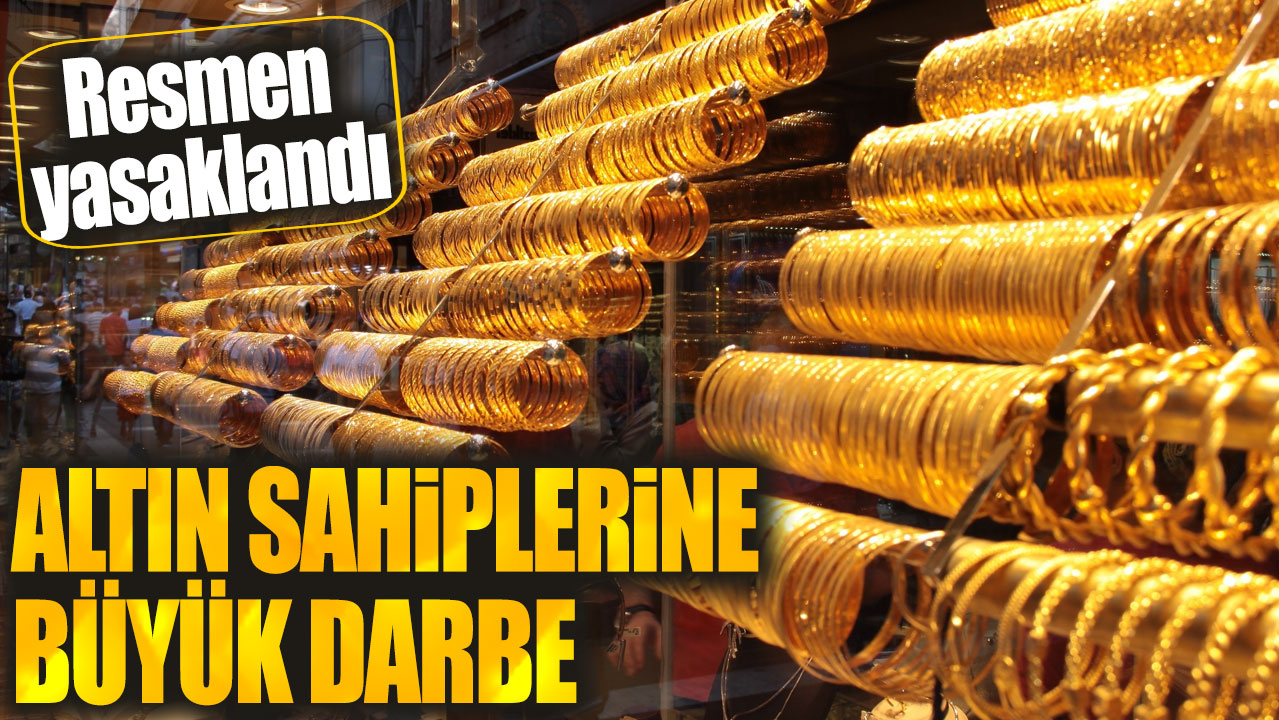 Altın sahiplerine büyük darbe. Resmen yasaklandı