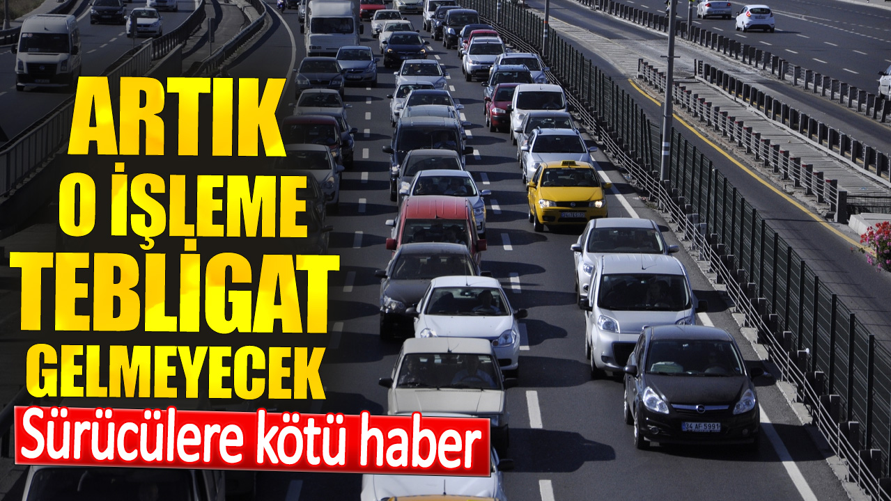 Sürücülere kötü haber. Artık o işleme tebligat gelmeyecek