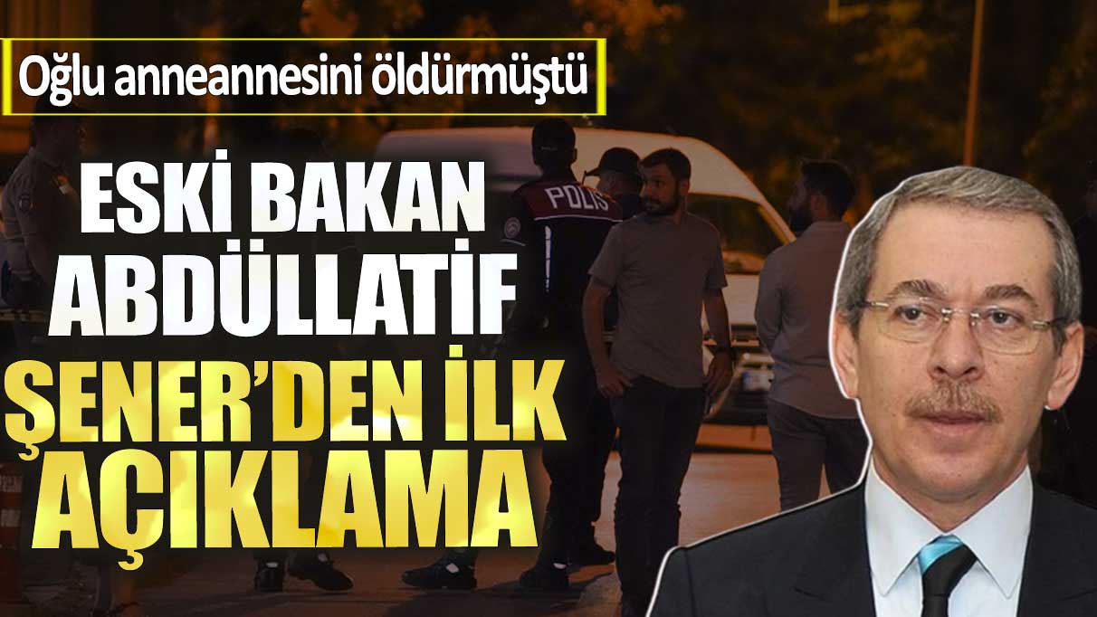 Eski bakan Abdullatif Şener’den ilk açıklama. Oğlu anneannesini öldürmüştü