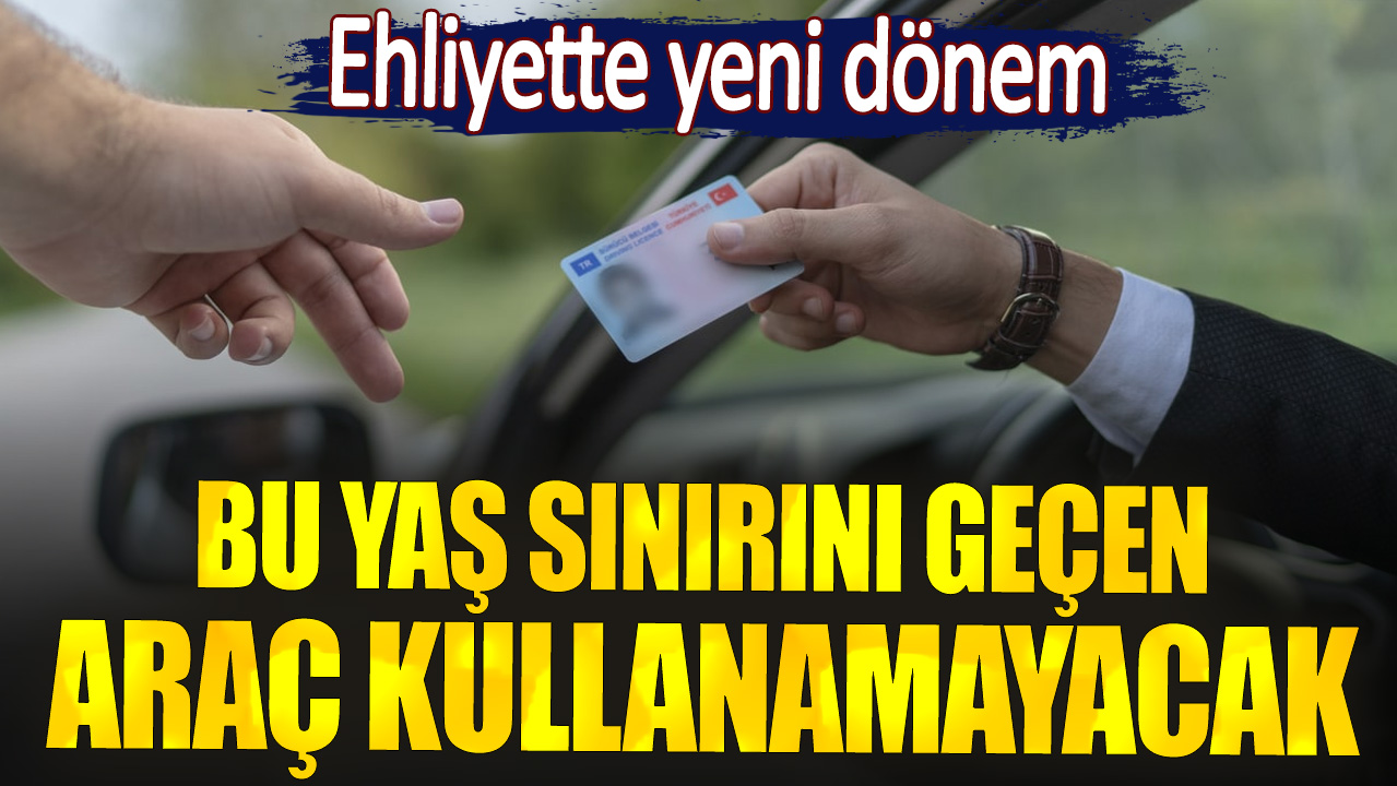 Ehliyette yeni dönem. Bu yaş sınırını geçen araç kullanamayacak