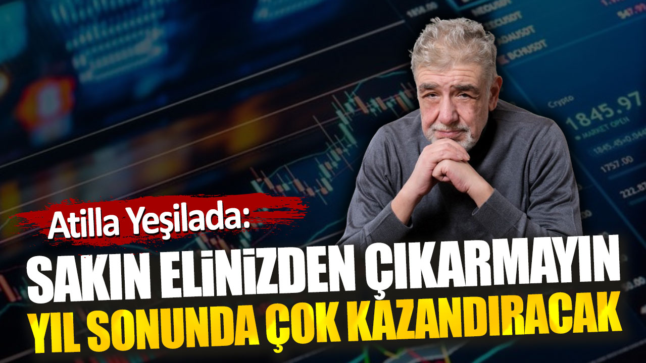 Atilla Yeşilada: Sakın elinizden çıkarmayın yıl sonunda çok kazandıracak