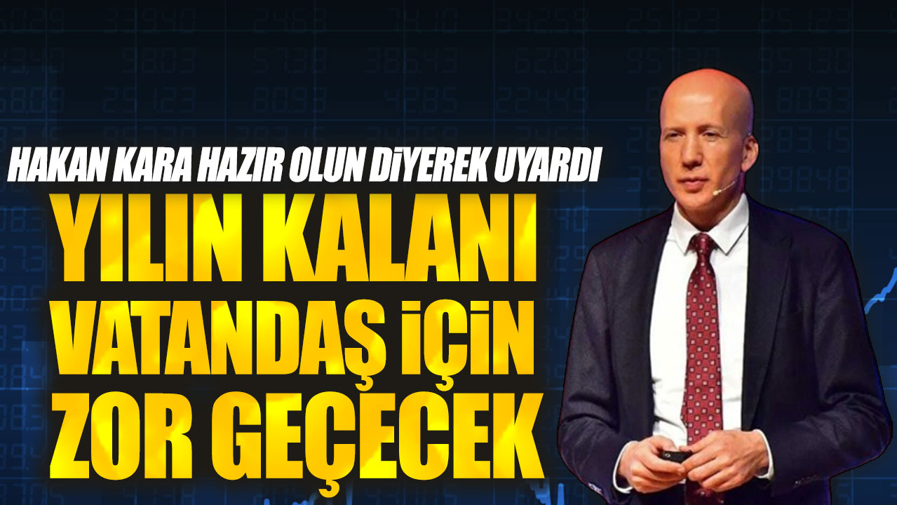 Hakan Kara hazır olun diyerek uyardı. Yılın kalanı vatandaş için zor geçecek