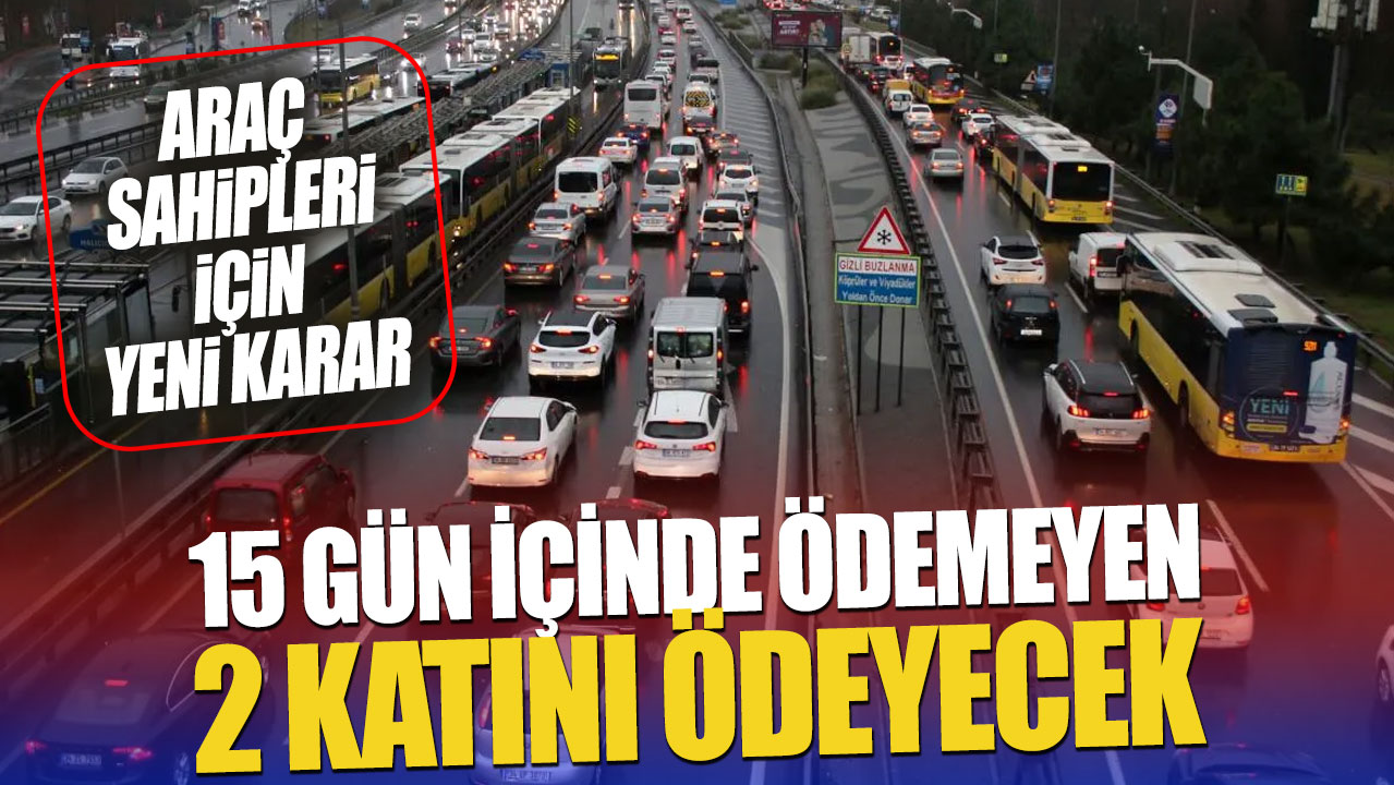 Araç sahipleri için yeni karar! 15 gün içinde ödemeyen 2 katını ödeyecek