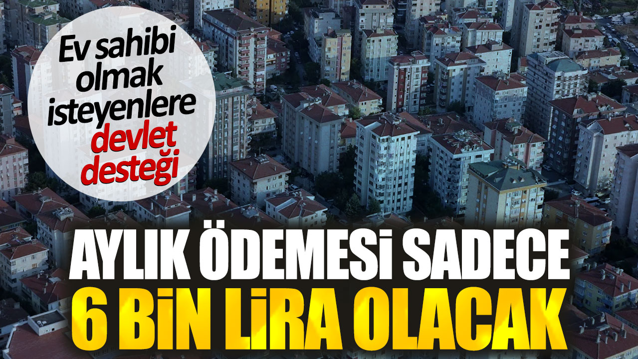 Ev sahibi olmak isteyenlere devlet desteği. Aylık ödemesi sadece 6 bin lira olacak