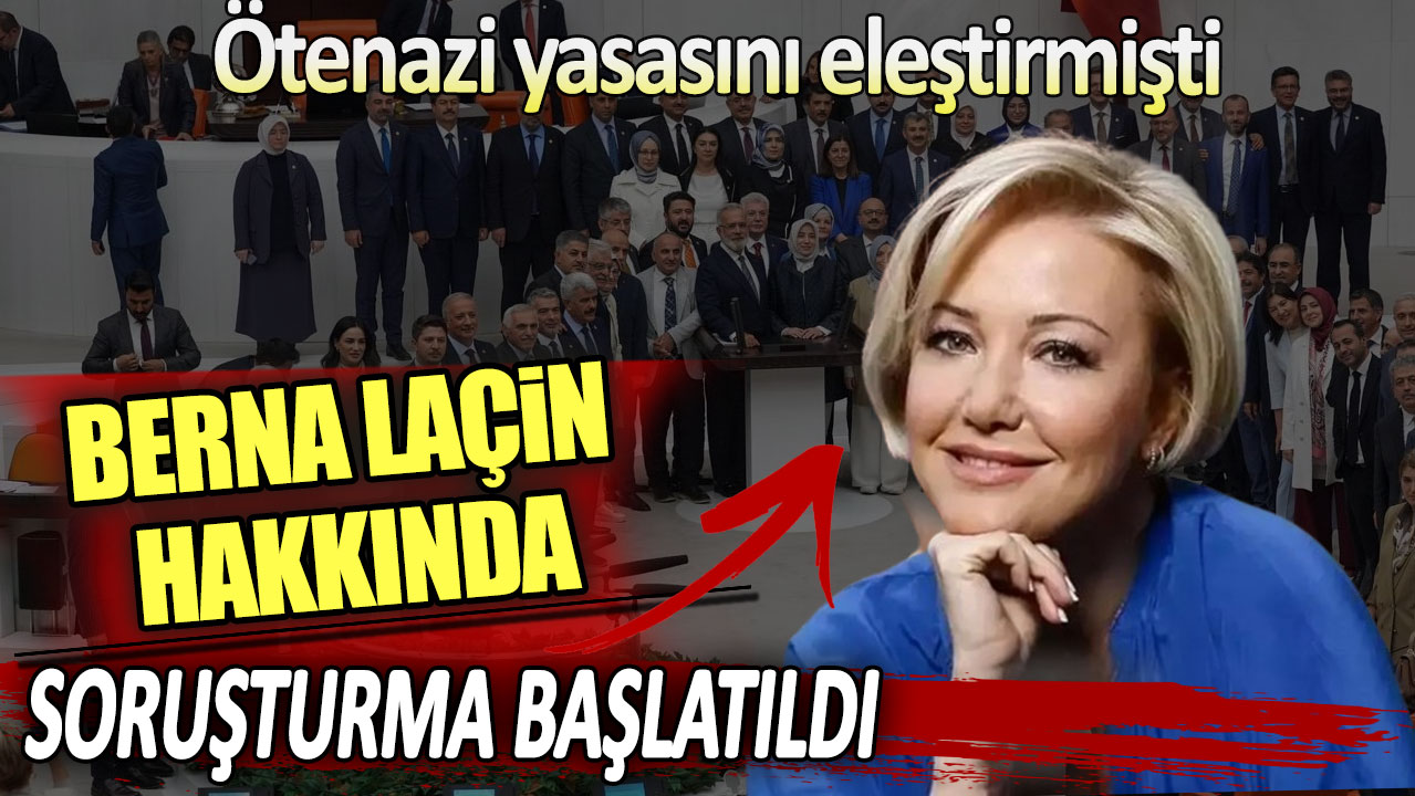 Ötenazi yasasını eleştirmişti. Berna Laçin hakkında neden soruşturma başlatıldı