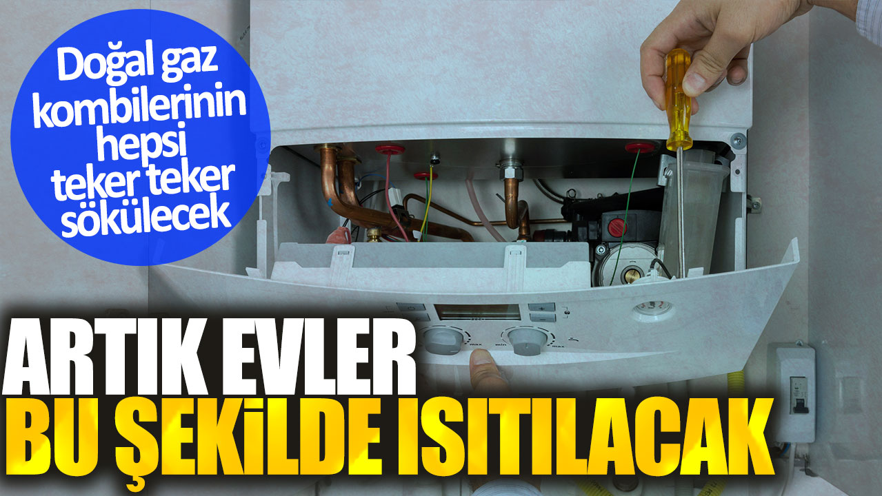 Doğal gaz kombilerinin hepsi teker teker sökülecek. Artık evler bu şekilde ısıtılacak