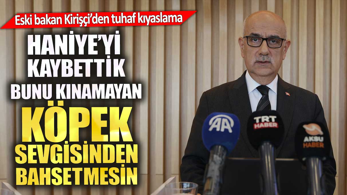 Eski Bakan Kirişçi’den tuhaf kıyaslama. Haniye'yi kaybettik, bunu kınamayan köpek sevgisinden bahsetmesin