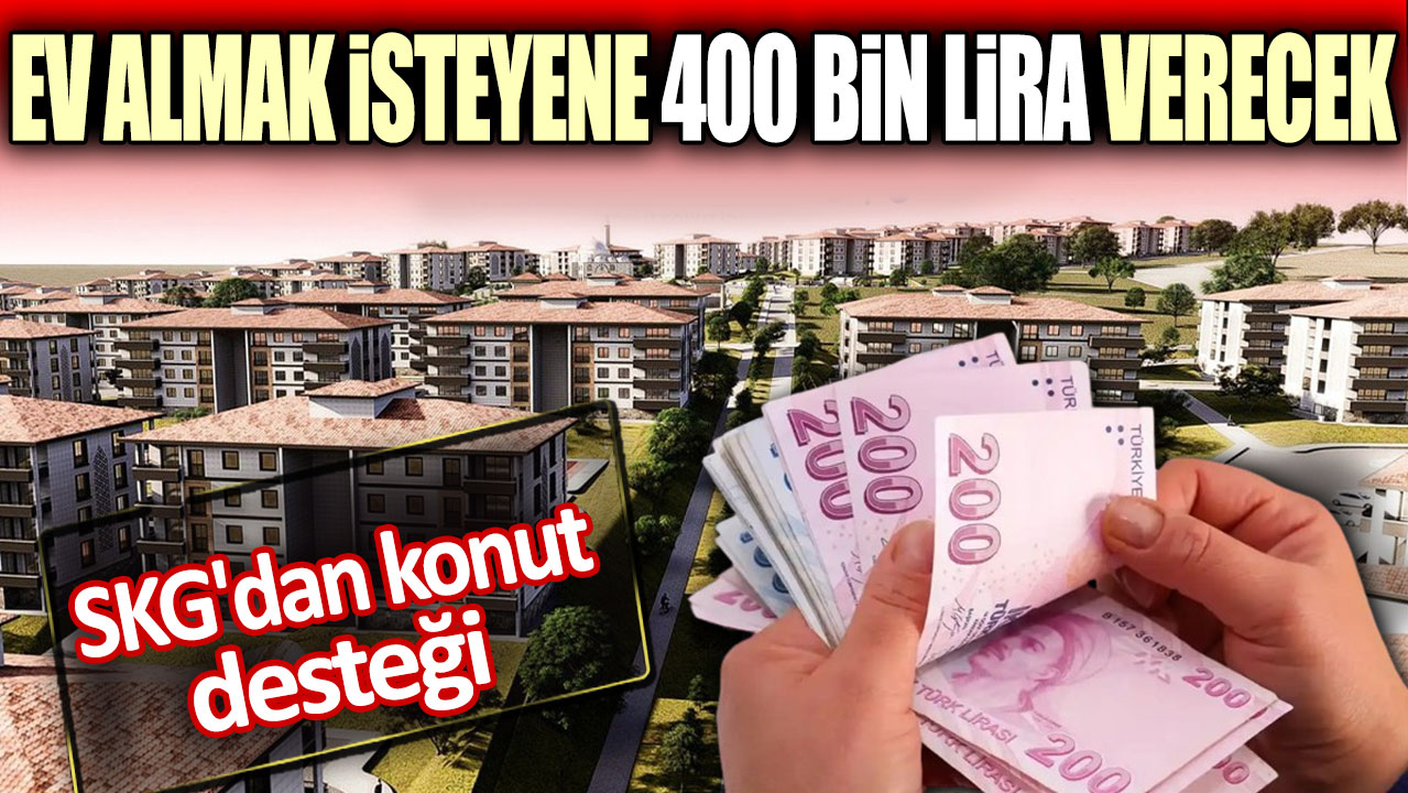 SKG'dan konut desteği. Ev almak isteyene 400 bin lira verecek