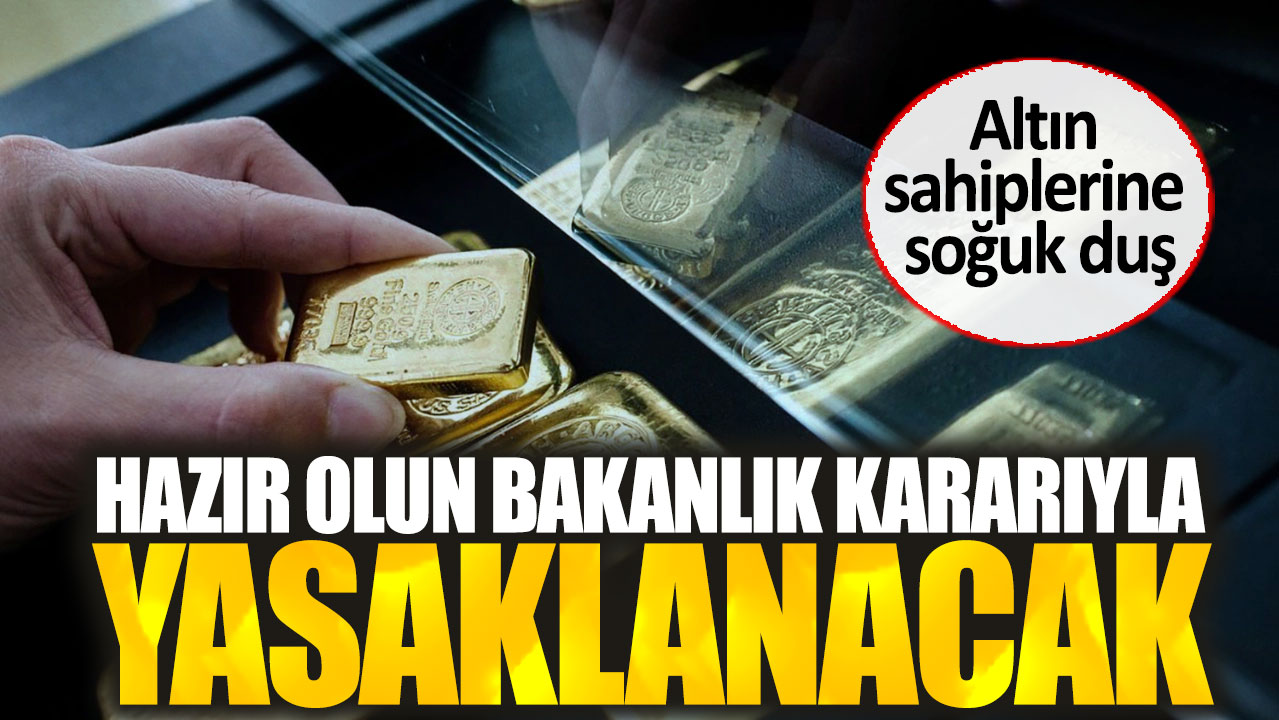 Altın sahiplerine soğuk duş. Hazır olun bakanlık kararıyla yasaklanacak